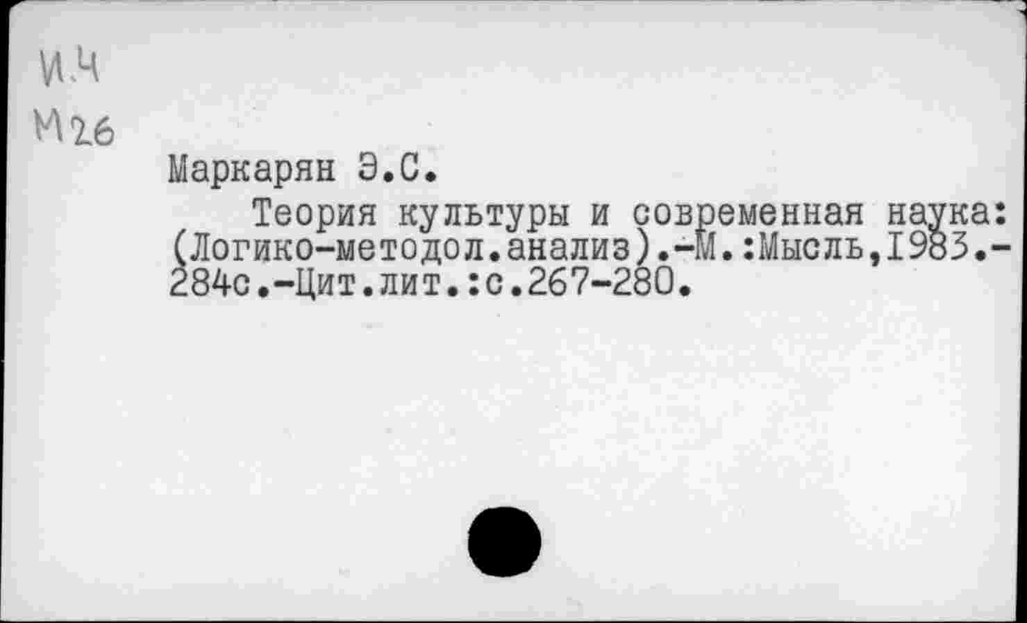 ﻿VI .4 Мгб
Маркарян Э.С.
Теория культуры и современная наука: (Логико-методол.анализ).-М.:Мысль,1983,-284с.-Цит.лит.:с.267-280.